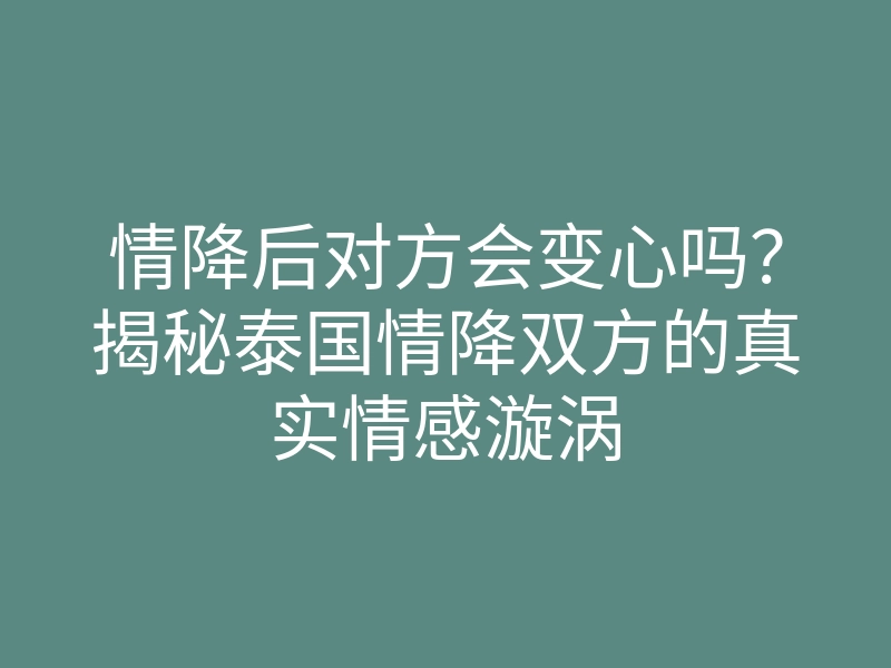 情降后对方会变心吗？揭秘泰国情降双方的真实情感漩涡