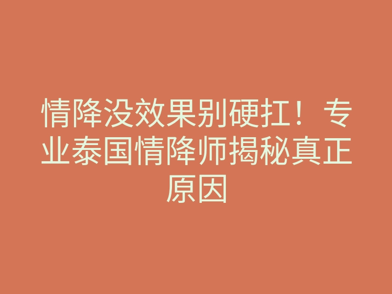 情降没效果别硬扛!专业泰国情降师揭秘真正原因