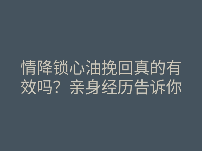 情降锁心油挽回真的有效吗?亲身经历告诉你