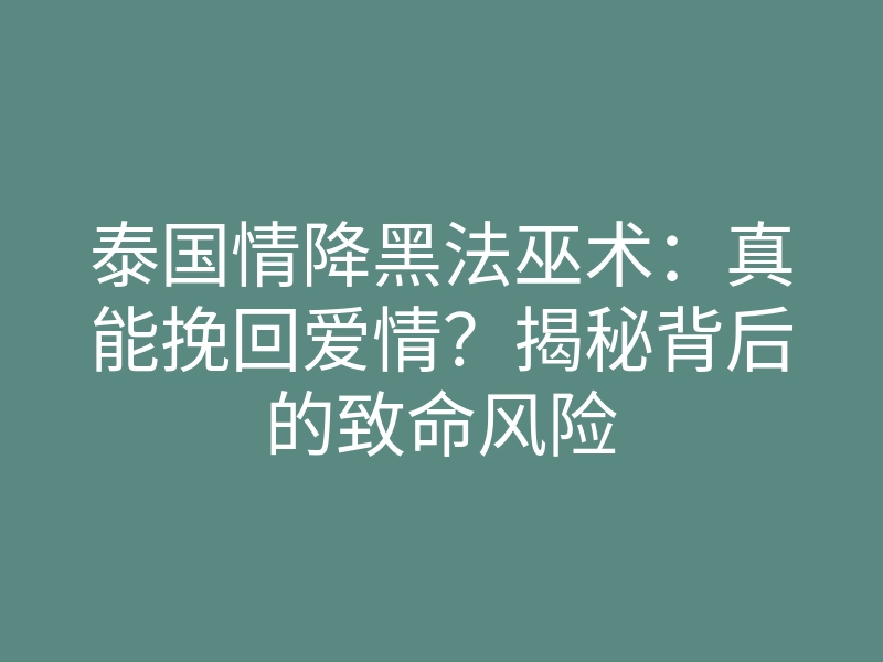 泰国情降黑法巫术:真能挽回爱情?揭秘背后的致命风险