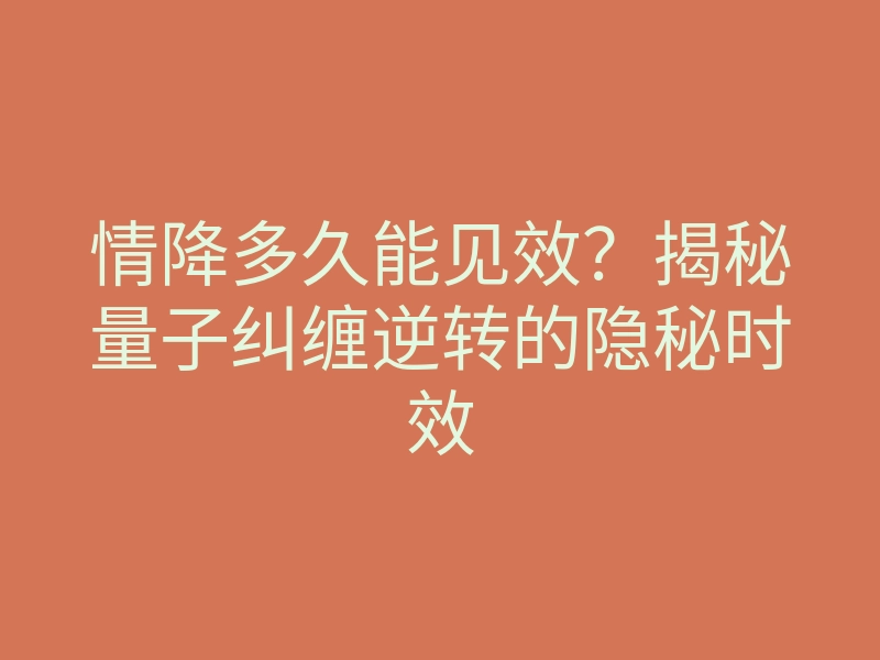 情降多久能见效?揭秘量子纠缠逆转的隐秘时效
