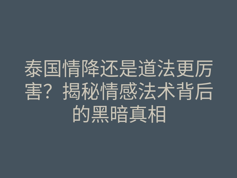 泰国情降还是道法更厉害？揭秘情感法术背后的黑暗真相