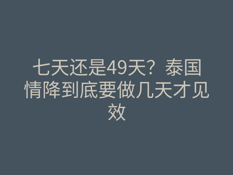 七天还是49天？泰国情降到底要做几天才见效