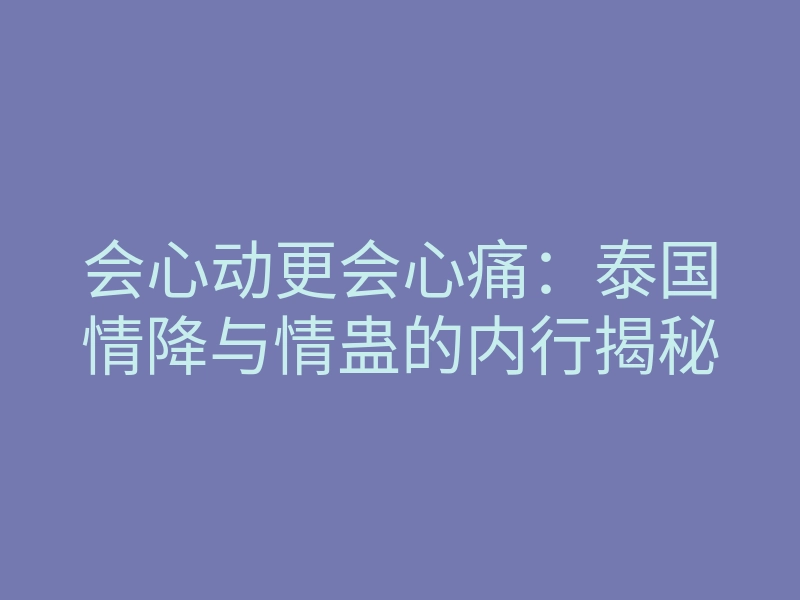 会心动更会心痛:泰国情降与情蛊的内行揭秘