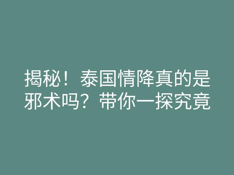揭秘!泰国情降真的是邪术吗?带你一探究竟