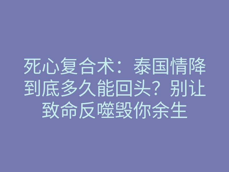 死心复合术：泰国情降到底多久能回头？别让致命反噬毁你余生