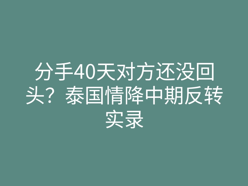 分手40天对方还没回头?泰国情降中期反转实录