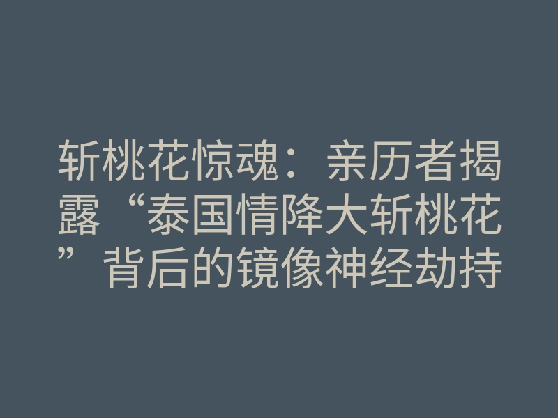 斩桃花惊魂:亲历者揭露“泰国情降大斩桃花”背后的镜像神经劫持!