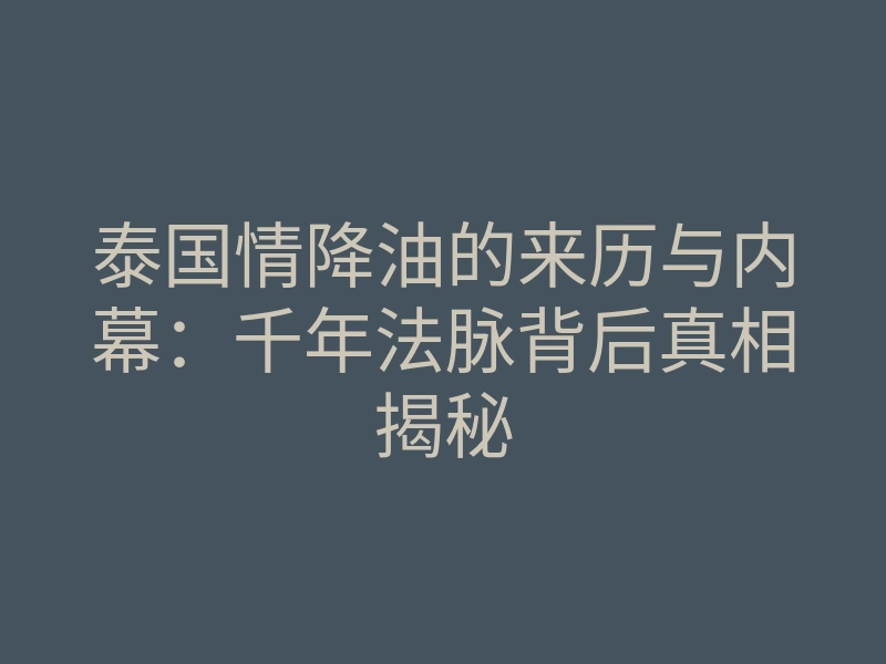 泰国情降油的来历与内幕:千年法脉背后真相揭秘