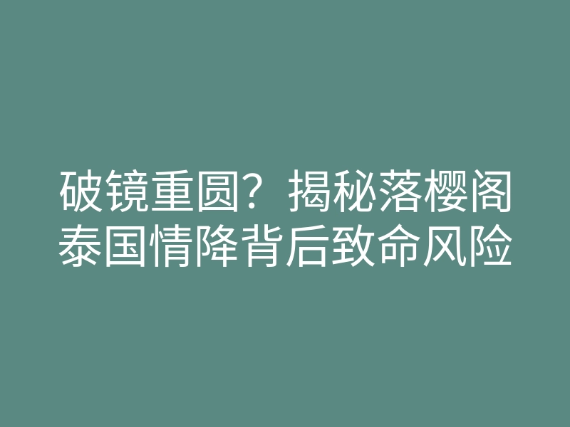 破镜重圆?揭秘落樱阁泰国情降背后致命风险
