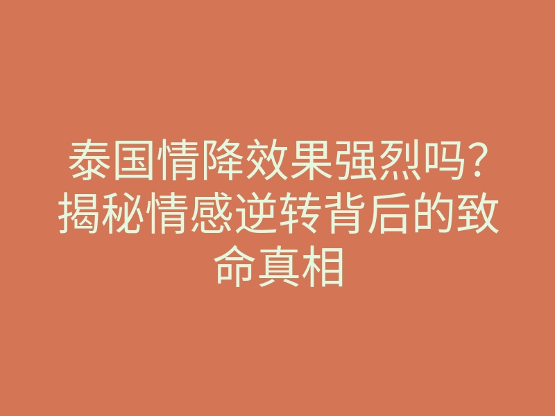 泰国情降效果强烈吗?揭秘情感逆转背后的致命真相