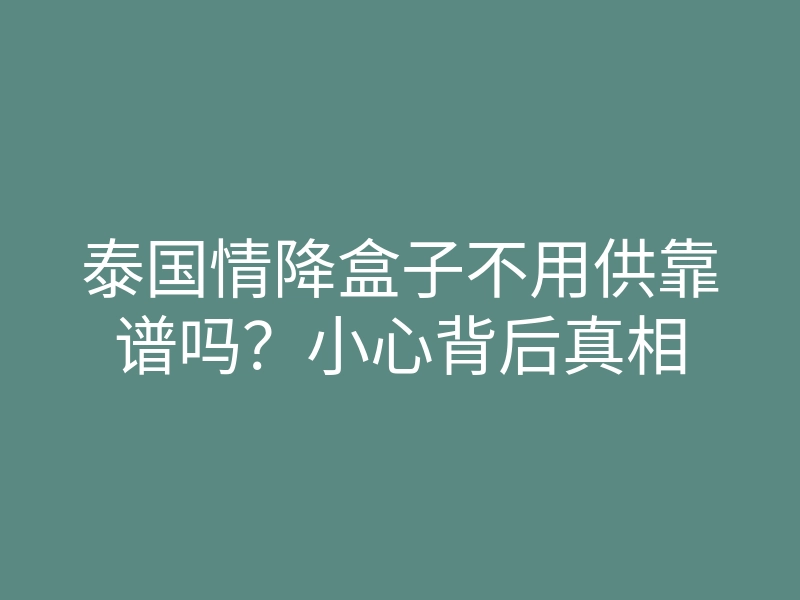 泰国情降盒子不用供靠谱吗?小心背后真相