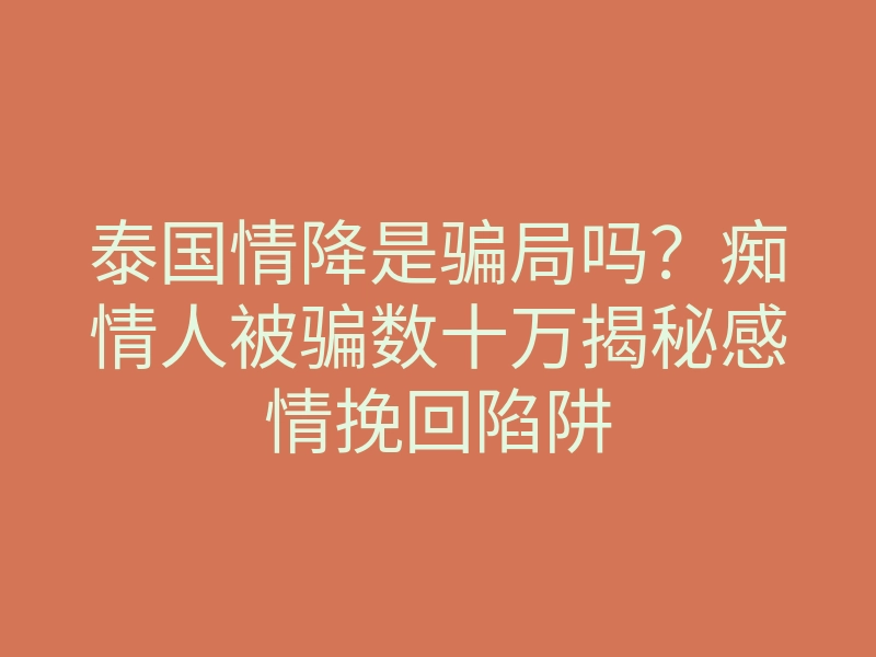 泰国情降是骗局吗?痴情人被骗数十万揭秘感情挽回陷阱