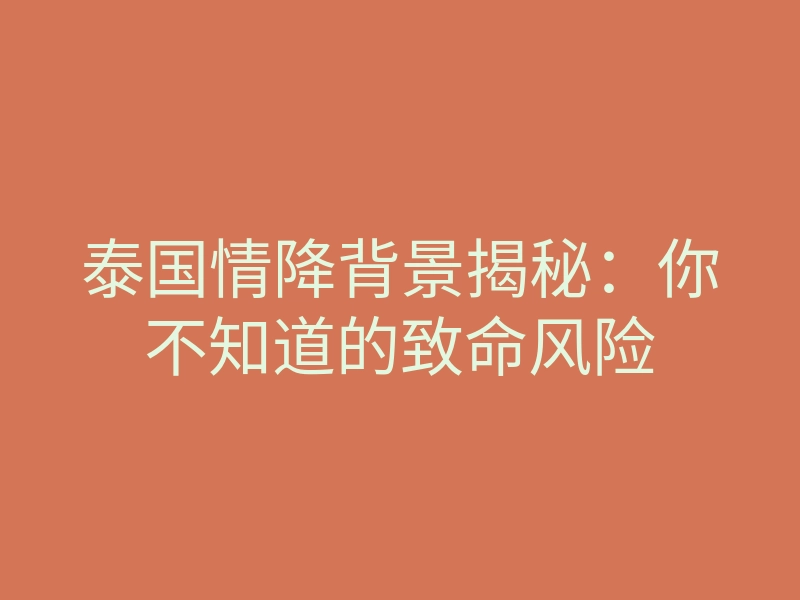 泰国情降背景揭秘:你不知道的致命风险