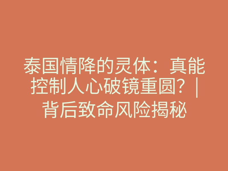 泰国情降的灵体:真能控制人心破镜重圆?|背后致命风险揭秘