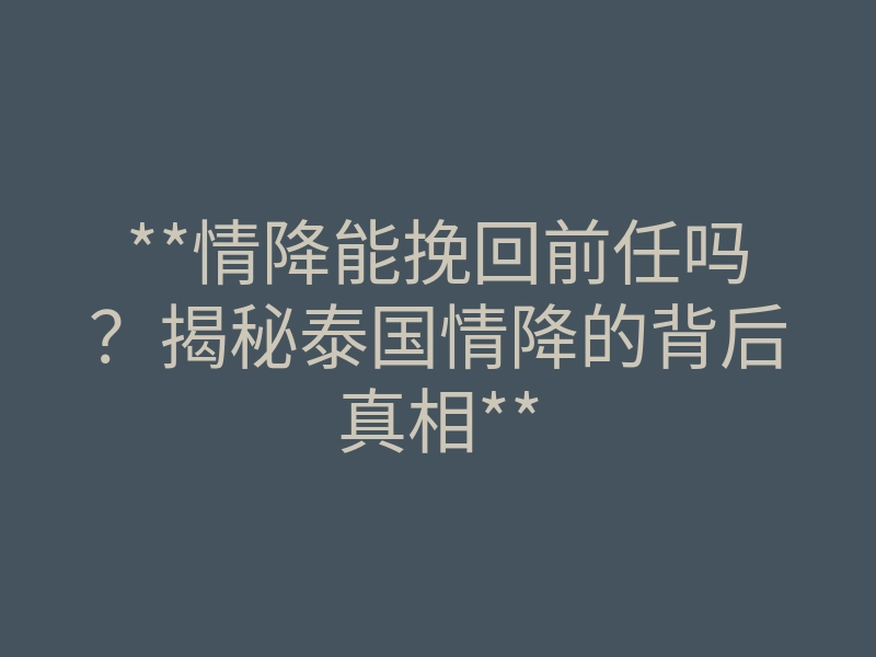 **情降能挽回前任吗？揭秘泰国情降的背后真相**