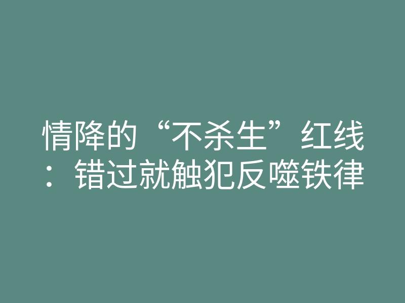 情降的“不杀生”红线:错过就触犯反噬铁律