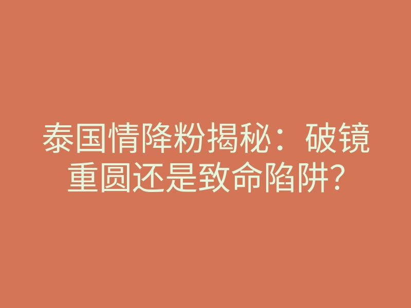 泰国情降粉揭秘：破镜重圆还是致命陷阱？