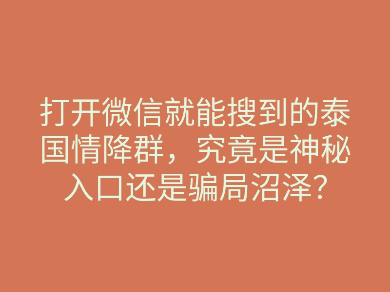 打开微信就能搜到的泰国情降群,究竟是神秘入口还是骗局沼泽?
