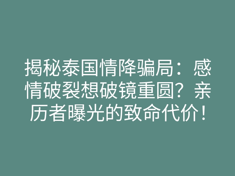 揭秘泰国情降骗局:感情破裂想破镜重圆?亲历者曝光的致命代价!