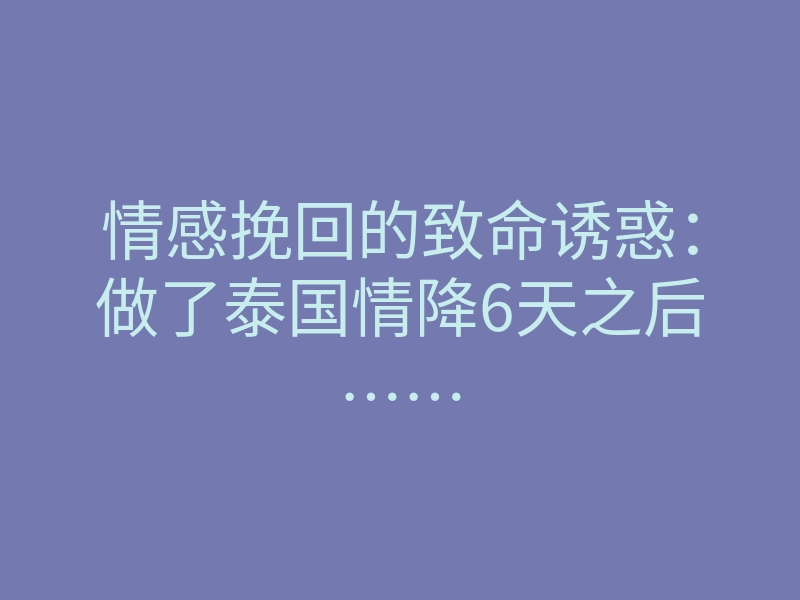 情感挽回的致命诱惑:做了泰国情降6天之后……