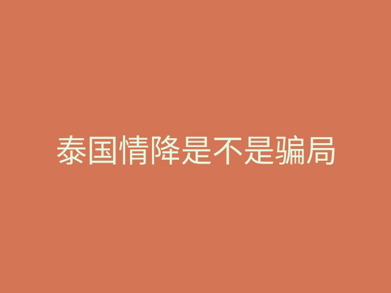 泰国情降是不是骗局
