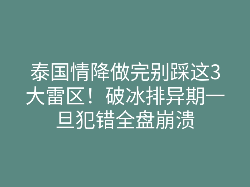 泰国情降做完别踩这3大雷区!破冰排异期一旦犯错全盘崩溃