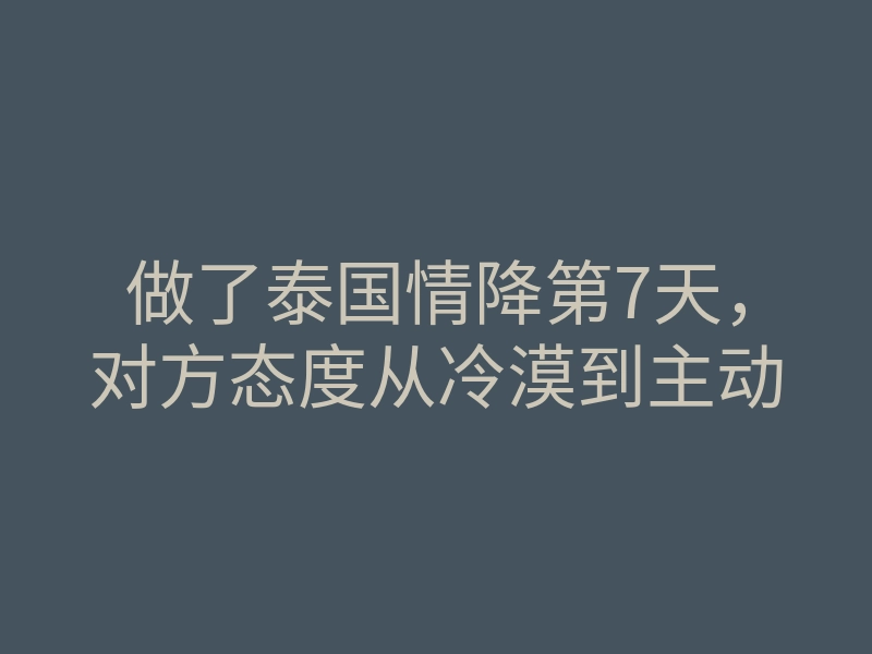 做了泰国情降第7天,对方态度从冷漠到主动