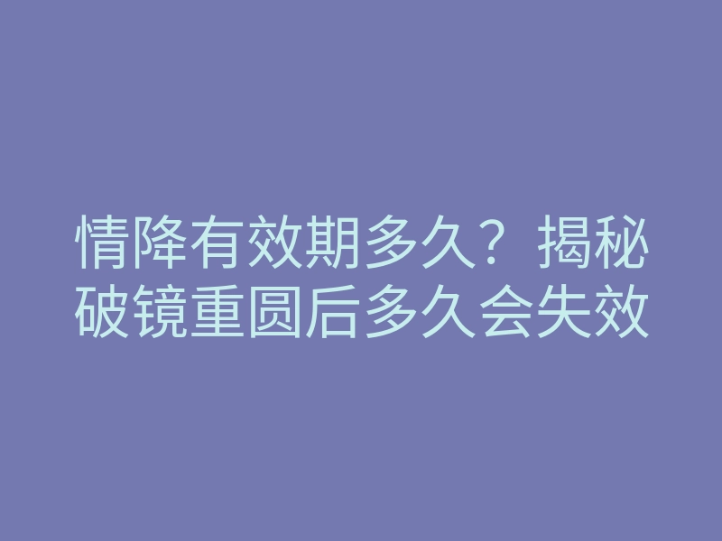 情降有效期多久?揭秘破镜重圆后多久会失效