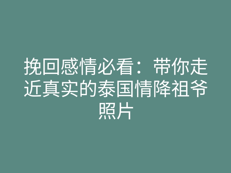 挽回感情必看:带你走近真实的泰国情降祖爷照片