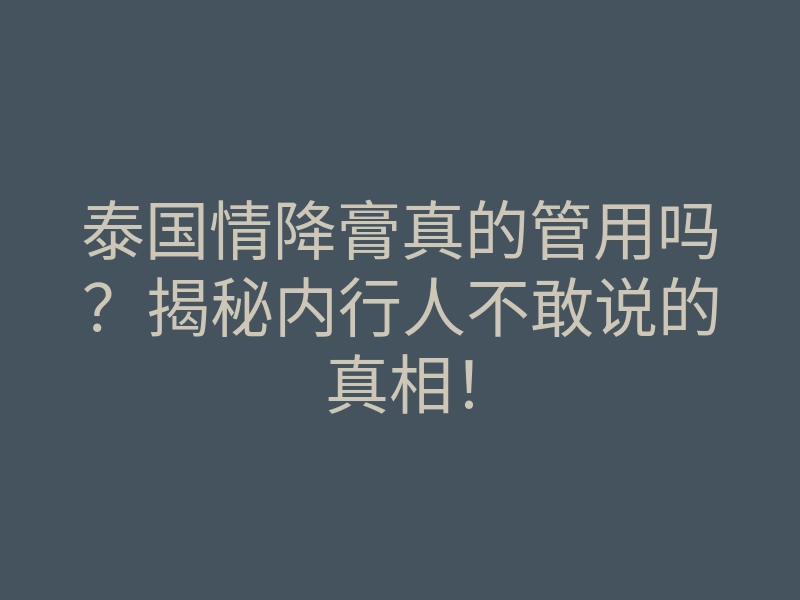 泰国情降膏真的管用吗?揭秘内行人不敢说的真相!