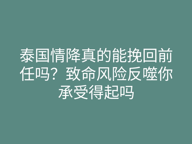 泰国情降真的能挽回前任吗?致命风险反噬你承受得起吗