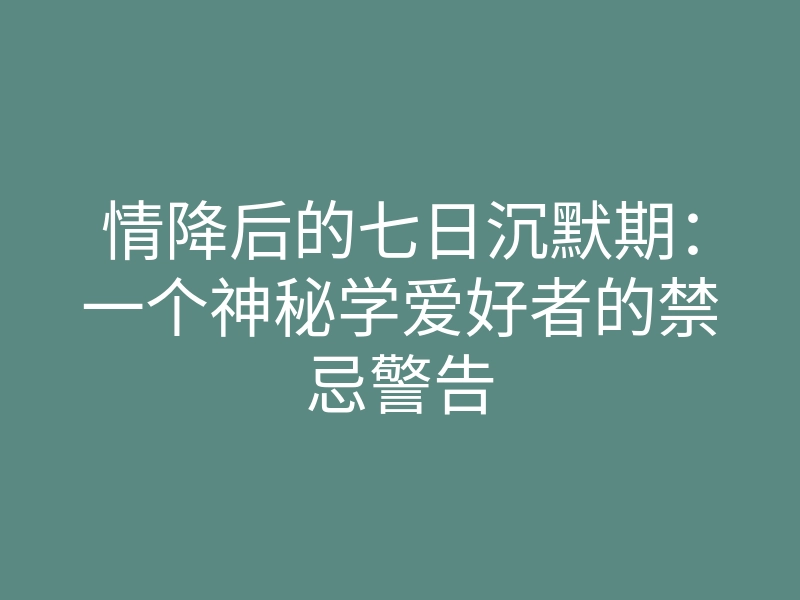 情降后的七日沉默期:一个神秘学爱好者的禁忌警告