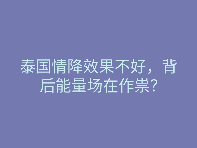 泰国情降效果不好,背后能量场在作祟?
