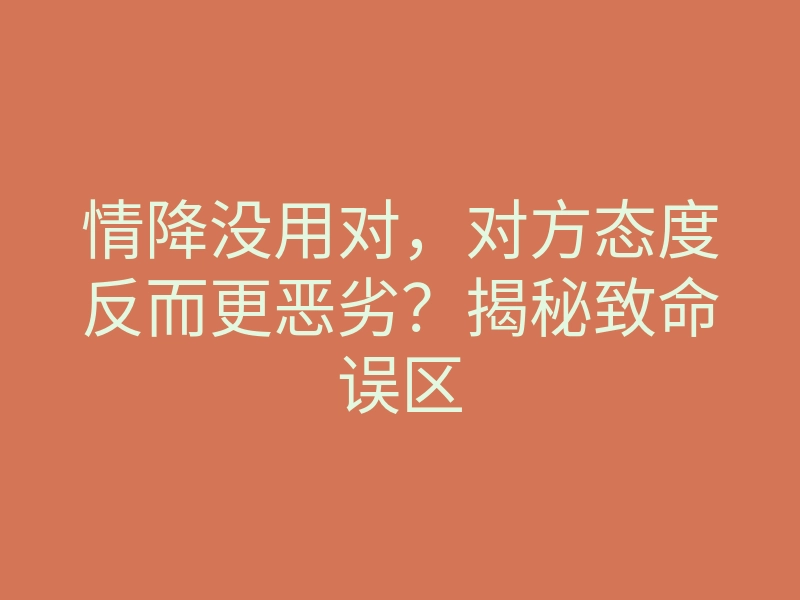 情降没用对,对方态度反而更恶劣?揭秘致命误区