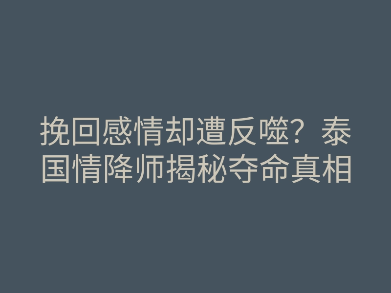 挽回感情却遭反噬?泰国情降师揭秘夺命真相