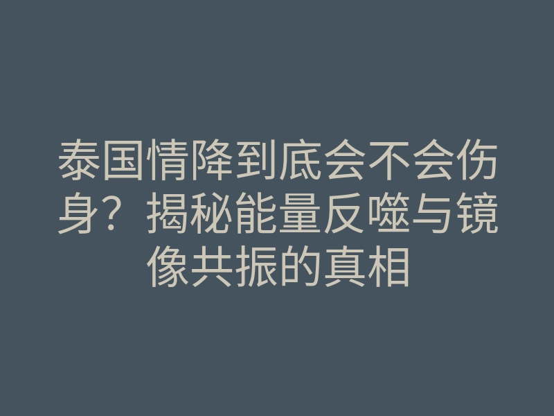 泰国情降到底会不会伤身?揭秘能量反噬与镜像共振的真相
