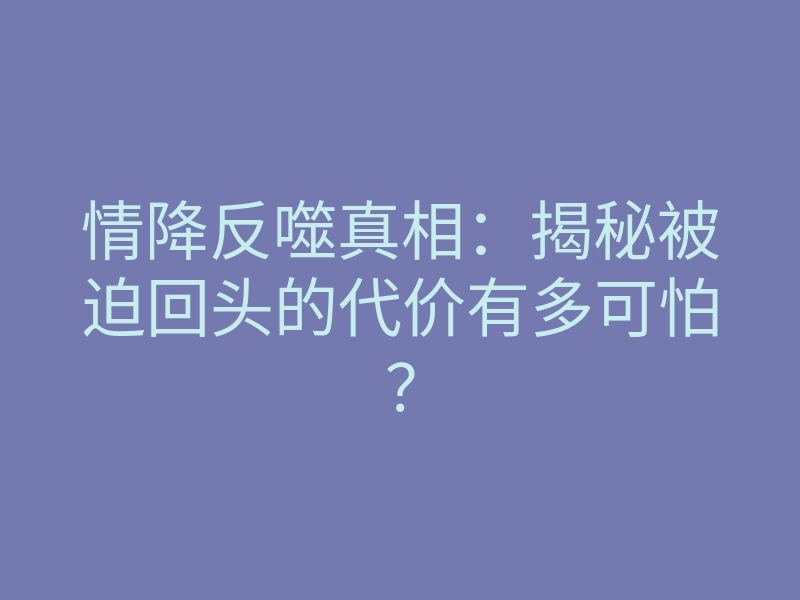 情降反噬真相:揭秘被迫回头的代价有多可怕?