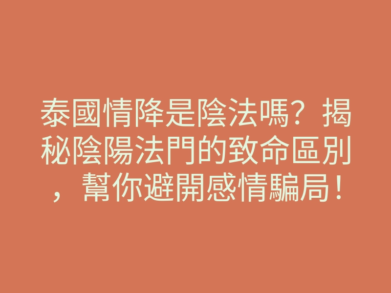 泰國情降是陰法嗎?揭秘陰陽法門的致命區別,幫你避開感情騙局!