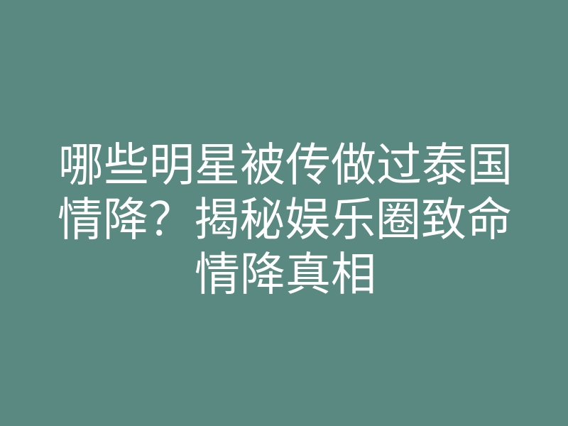 哪些明星被传做过泰国情降?揭秘娱乐圈致命情降真相