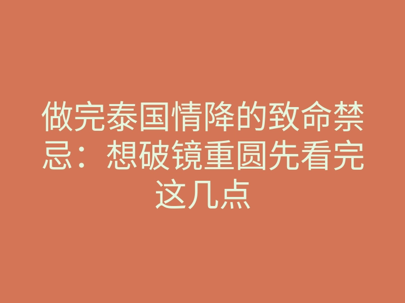 做完泰国情降的致命禁忌:想破镜重圆先看完这几点
