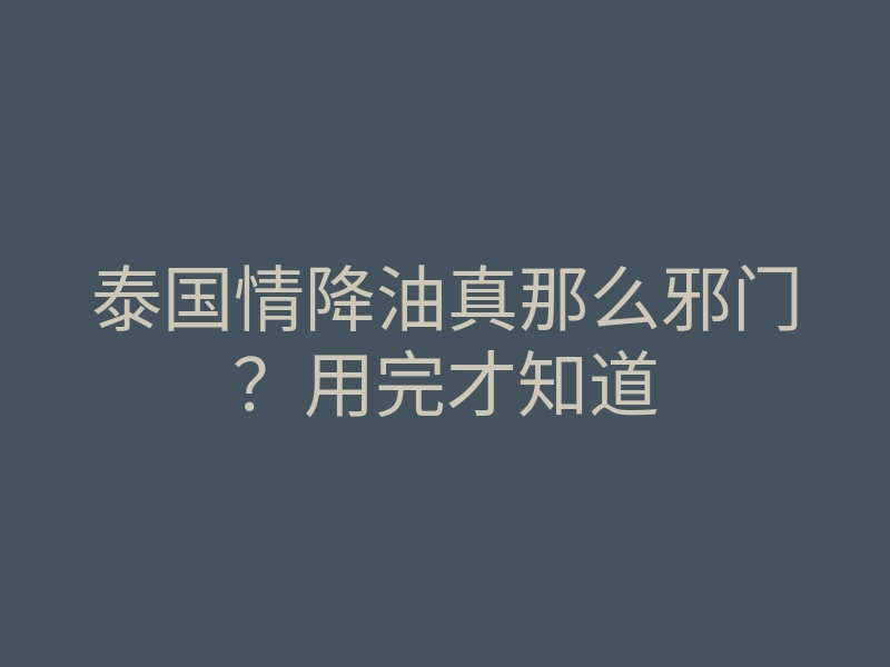 泰国情降油真那么邪门?用完才知道