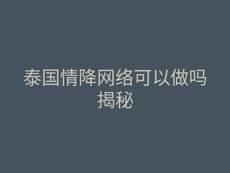 泰国情降网络可以做吗揭秘