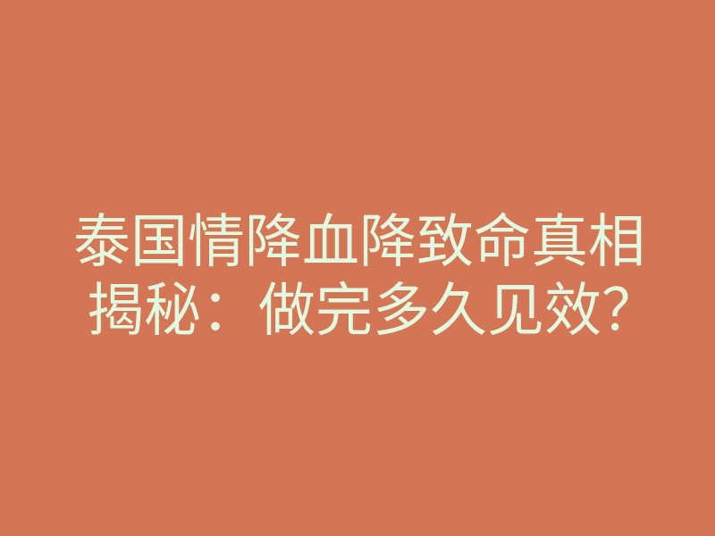 泰国情降血降致命真相揭秘:做完多久见效?