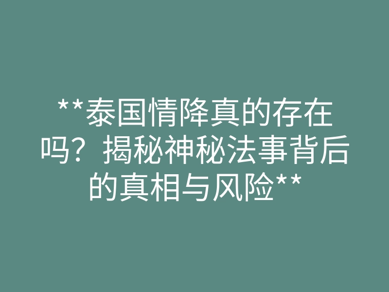 **泰国情降真的存在吗?揭秘神秘法事背后的真相与风险**