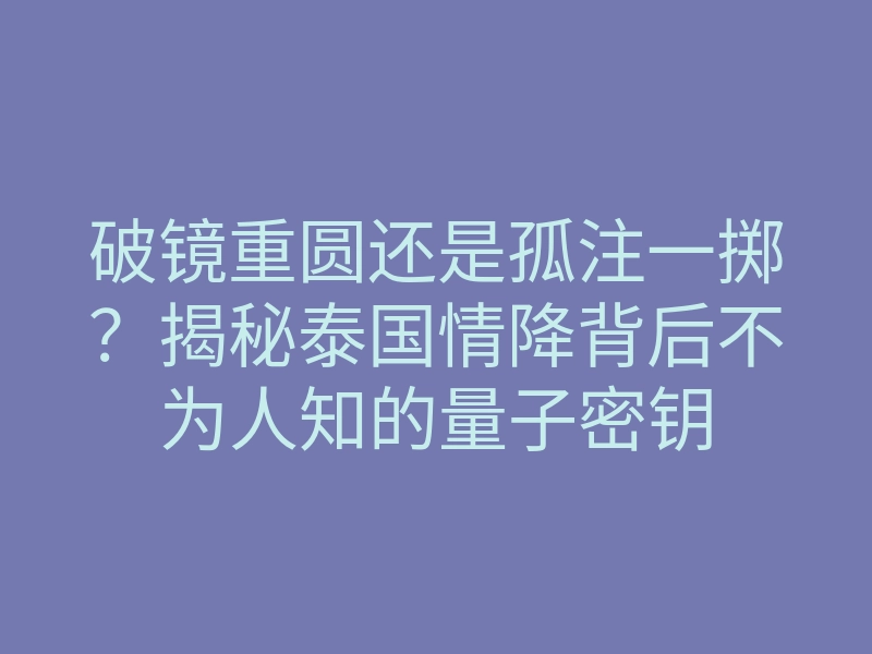 破镜重圆还是孤注一掷?揭秘泰国情降背后不为人知的量子密钥