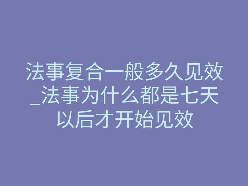 法事复合一般多久见效_法事为什么都是七天以后才开始见效
