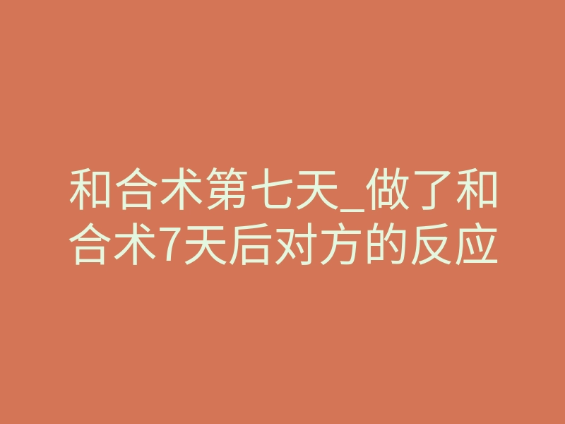 和合术第七天_做了和合术7天后对方的反应