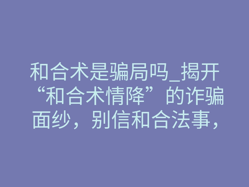和合术是骗局吗_揭开“和合术情降”的诈骗面纱,别信和合法事,被骗后怎样维权追钱?