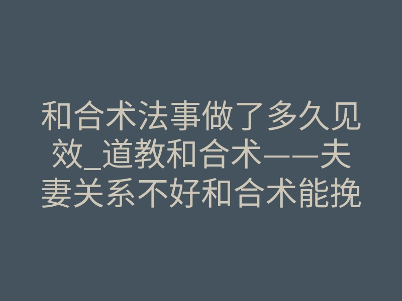 和合术法事做了多久见效_道教和合术——夫妻关系不好和合术能挽回吗